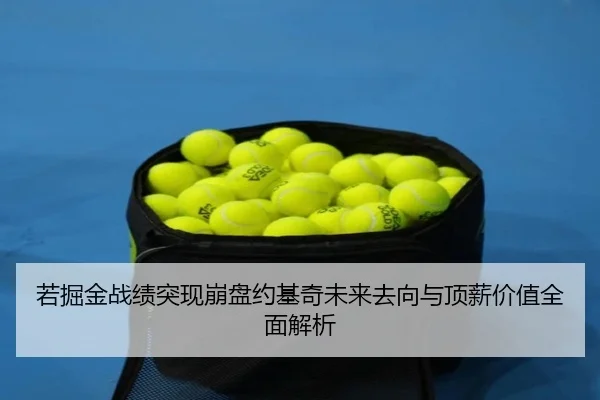 若掘金战绩突现崩盘约基奇未来去向与顶薪价值全面解析