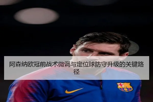 阿森纳欧冠前战术微调与定位球防守升级的关键路径
