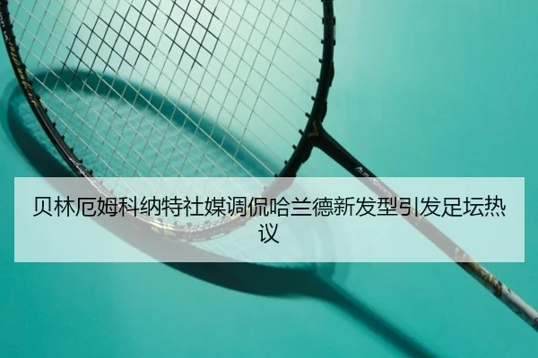 贝林厄姆科纳特社媒调侃哈兰德新发型引发足坛热议