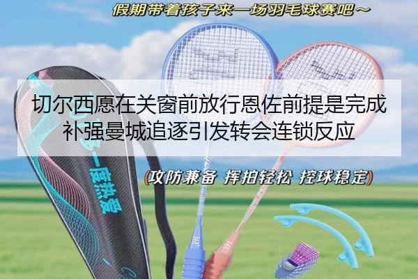 切尔西愿在关窗前放行恩佐前提是完成补强曼城追逐引发转会连锁反应