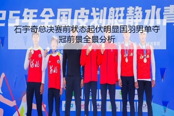 石宇奇总决赛前状态起伏明显国羽男单夺冠前景全景分析